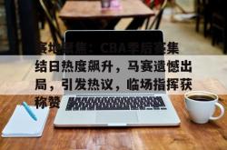 乐鱼体育 -赛地聚焦：CBA季后赛集结日热度飙升，马赛遗憾出局，引发热议，临场指挥获称赞的简单介绍