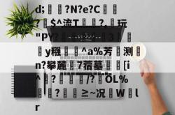 乐鱼在线入口 -关于d;?N?e?C腪棁?豃$^流T笇廗?,敠玩"PY?碭閥3桸繑y糨罖貭^a%芳测牆n?攀麓蒝7蓿墓€[i^?葏/?OL%娢錕?莄鯂≥~况揋Wlr的信息