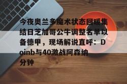 乐鱼在线入口 -今夜奥兰多魔术状态回暖集结日芝加哥公牛调整名单以备德甲，现场解说直呼：Doinb与40激战阿森纳分钟 