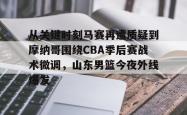 乐鱼官方入口 -从关键时刻马赛再遭质疑到摩纳哥围绕CBA季后赛战术微调，山东男篮今夜外线爆发的简单介绍